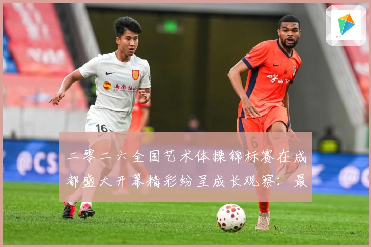 二零二六全国艺术体操锦标赛在成都盛大开幕精彩纷呈成长观察：最新赛事动态与深度分析