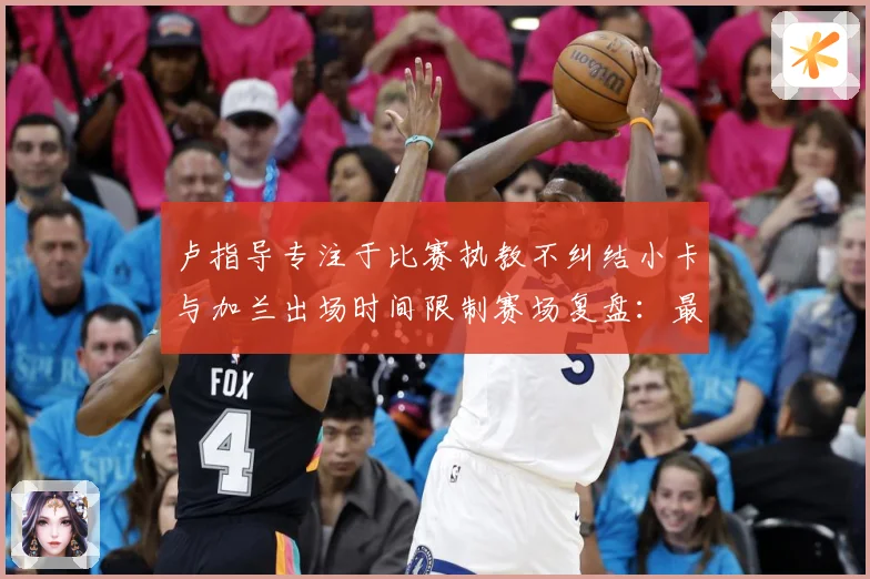 卢指导专注于比赛执教不纠结小卡与加兰出场时间限制赛场复盘：最新赛事动态与深度分析