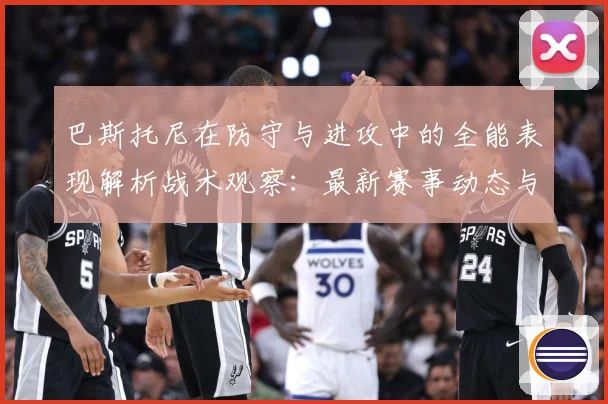 巴斯托尼在防守与进攻中的全能表现解析战术观察：最新赛事动态与深度分析
