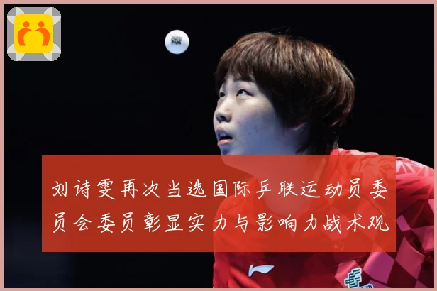 刘诗雯再次当选国际乒联运动员委员会委员彰显实力与影响力战术观察：最新赛事动态与深度分析