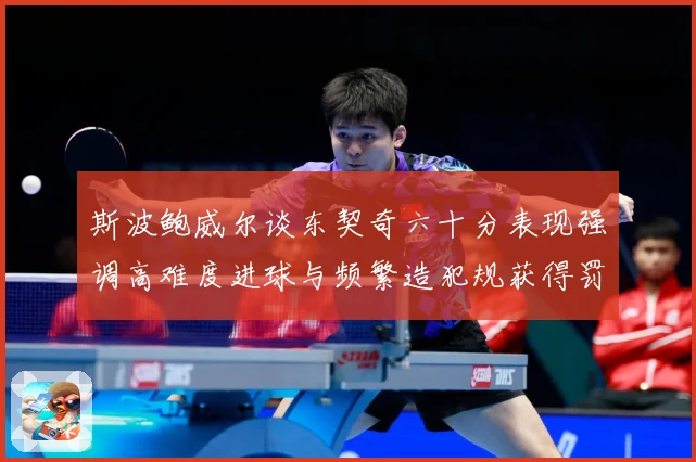 斯波鲍威尔谈东契奇六十分表现强调高难度进球与频繁造犯规获得罚赛场复盘：最新赛事动态与深度分析