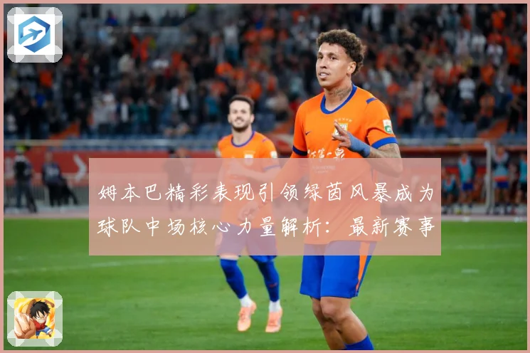 姆本巴精彩表现引领绿茵风暴成为球队中场核心力量解析：最新赛事动态与深度分析