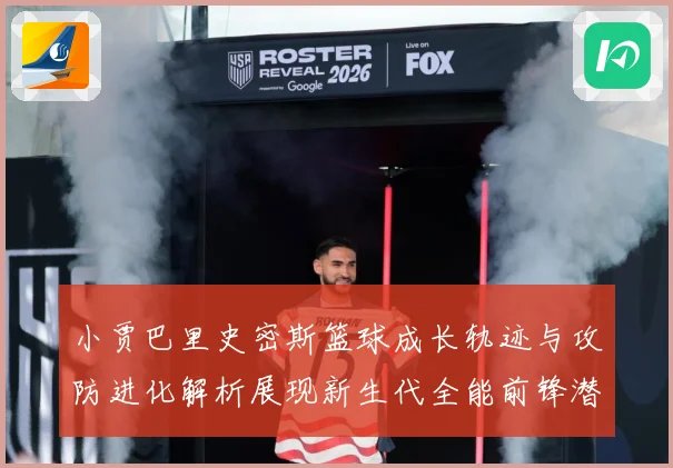 小贾巴里史密斯篮球成长轨迹与攻防进化解析展现新生代全能前锋潜力：最新赛事动态与深度分析