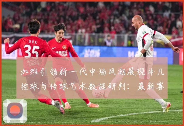 加维引领新一代中场风潮展现非凡控球与传球艺术数据研判：最新赛事动态与深度分析