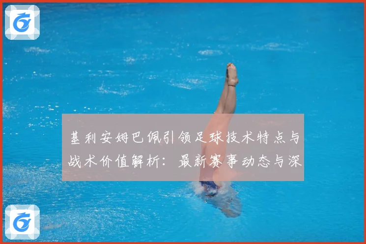 基利安姆巴佩引领足球技术特点与战术价值解析：最新赛事动态与深度分析