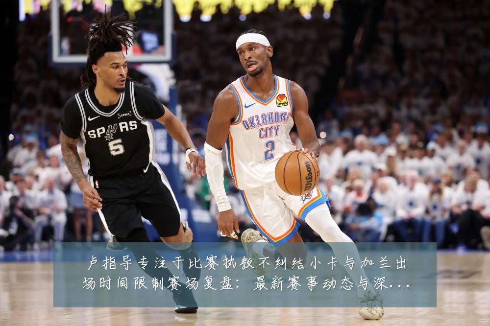 卢指导专注于比赛执教不纠结小卡与加兰出场时间限制赛场复盘:最新赛事动态与深度分析