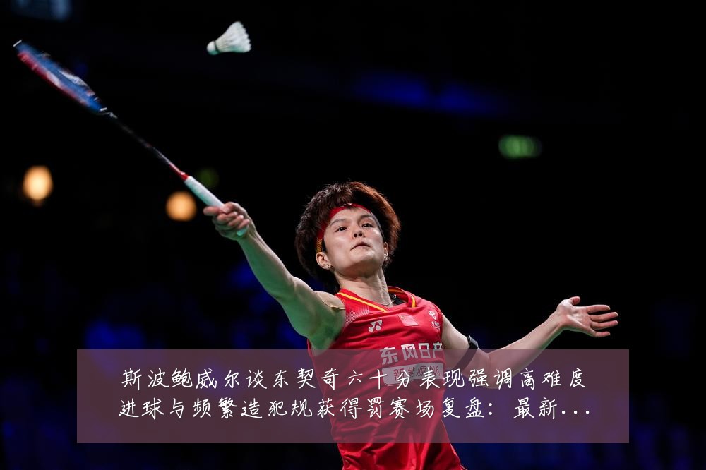 斯波鲍威尔谈东契奇六十分表现强调高难度进球与频繁造犯规获得罚赛场复盘：最新赛事动态与深度分析