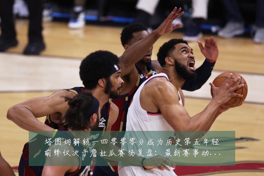 塔图姆解锁一四零零零分成为历史第五年轻前锋仅次于詹杜瓜赛场复盘：最新赛事动态与深度分析