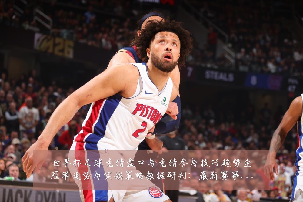世界杯足球竞猜盘口与竞猜参与技巧趋势全冠军走势与实战策略数据研判:最新赛事动态与深度分析