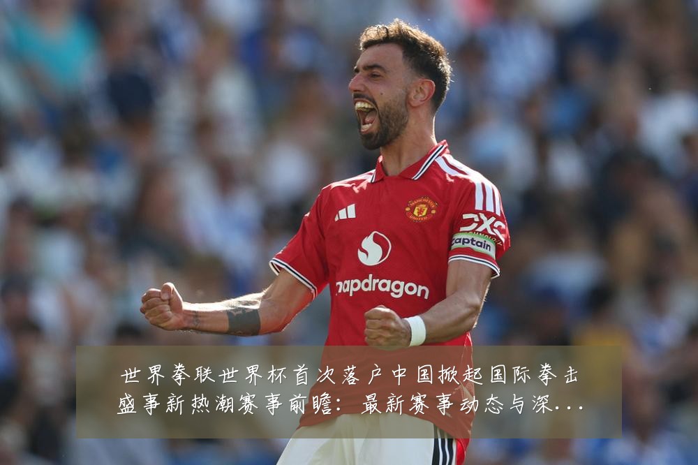 世界拳联世界杯首次落户中国掀起国际拳击盛事新热潮赛事前瞻：最新赛事动态与深度分析