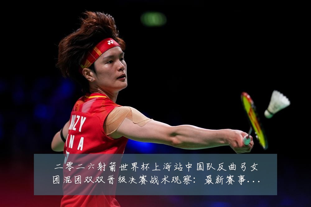 二零二六射箭世界杯上海站中国队反曲弓女团混团双双晋级决赛战术观察:最新赛事动态与深度分析