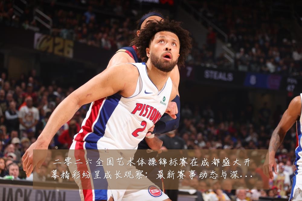 二零二六全国艺术体操锦标赛在成都盛大开幕精彩纷呈成长观察：最新赛事动态与深度分析