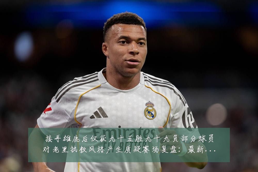 接手雄鹿后仅获九十五胜九十九负部分球员对老里执教风格产生质疑赛场复盘：最新赛事动态与深度分析