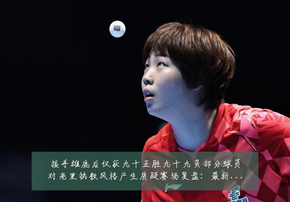 接手雄鹿后仅获九十五胜九十九负部分球员对老里执教风格产生质疑赛场复盘：最新赛事动态与深度分析
