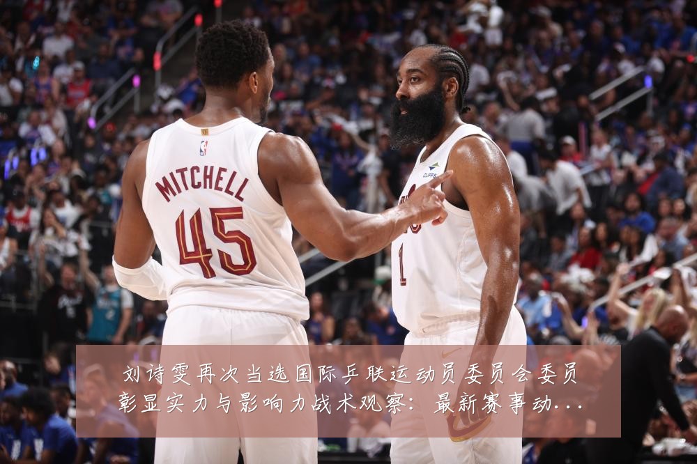 刘诗雯再次当选国际乒联运动员委员会委员彰显实力与影响力战术观察：最新赛事动态与深度分析