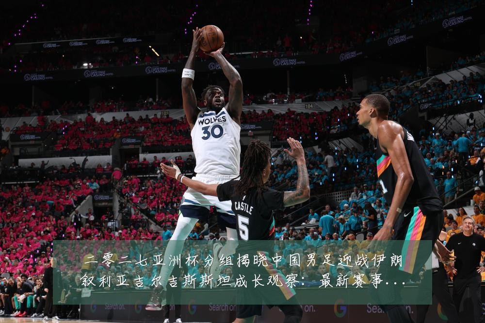 二零二七亚洲杯分组揭晓中国男足迎战伊朗叙利亚吉尔吉斯斯坦成长观察:最新赛事动态与深度分析